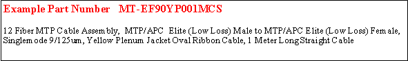 Text Box: Example Part Number   MT-EF90YP001MCS	12 Fiber MTP Cable Assembly,  MTP/APC  Elite (Low Loss) Male to MTP/APC Elite (Low Loss) Female, Singlemode 9/125um, Yellow Plenum Jacket Oval Ribbon Cable, 1 Meter Long Straight Cable